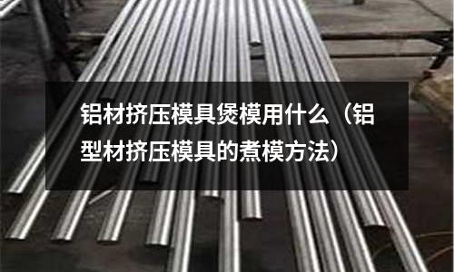 鋁材擠壓模具煲模用什么（鋁型材擠壓模具的煮模方法）