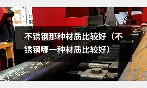 不銹鋼那種材質比較好(不銹鋼哪一種材質比較好)