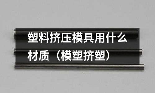 塑料擠壓模具用什么材質（模塑擠塑）