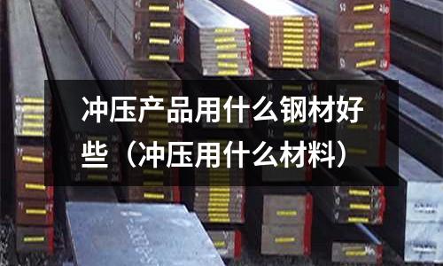 沖壓產品用什么鋼材好些(沖壓用什么材料)