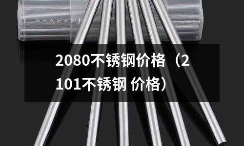 2080不銹鋼價格(2101不銹鋼 價格)