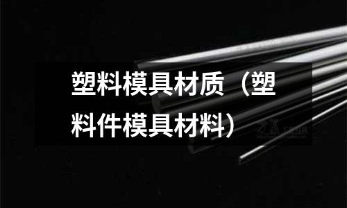 塑料模具材質(塑料件模具材料)