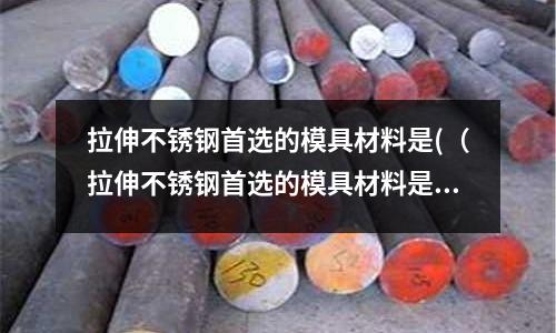 拉伸不銹鋼首選的模具材料是((拉伸不銹鋼首選的模具材料是)