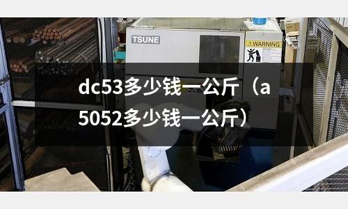 dc53多少錢一公斤(a5052多少錢一公斤)