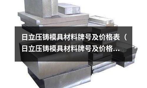 日立壓鑄模具材料牌號及價格表(日立壓鑄模具材料牌號及價格表及圖片)