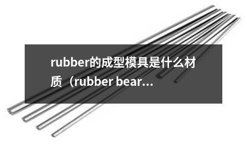 rubber的成型模具是什么材質(rubber bearing)