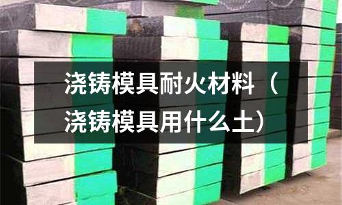 澆鑄模具耐火材料(澆鑄模具用什么土)