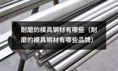 耐磨的模具鋼材有哪些(耐磨的模具鋼材有哪些品牌)