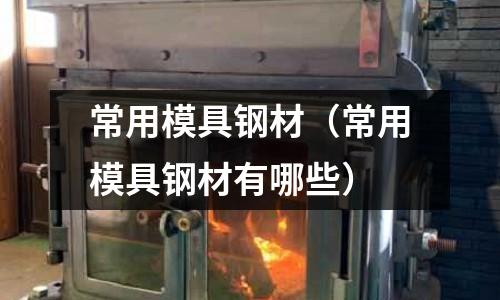 常用模具鋼材(常用模具鋼材有哪些)