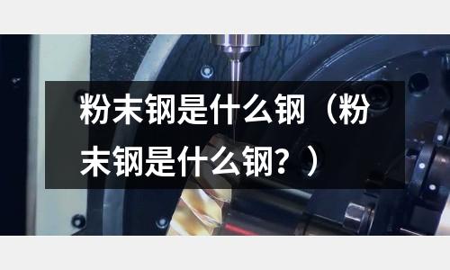 粉末鋼是什么鋼（粉末鋼是什么鋼？）