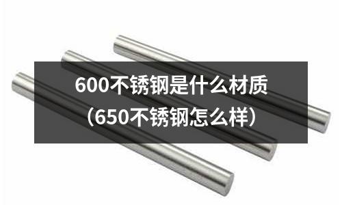 600不銹鋼是什么材質(zhì)（650不銹鋼怎么樣）