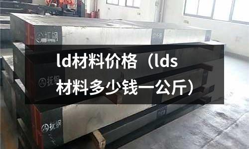 ld材料價格（lds材料多少錢一公斤）
