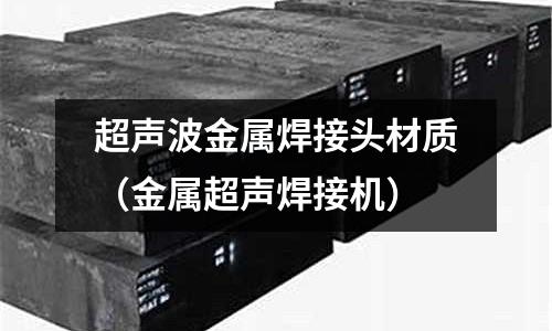 超聲波金屬焊接頭材質（金屬超聲焊接機）