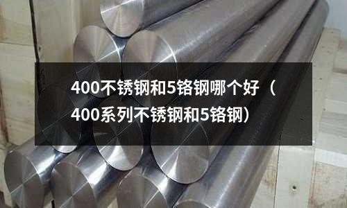 400不銹鋼和5鉻鋼哪個好(400系列不銹鋼和5鉻鋼)