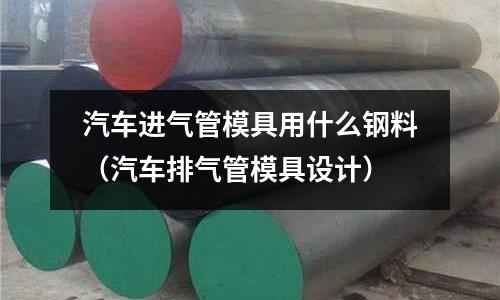 汽車進氣管模具用什么鋼料(汽車排氣管模具設計)