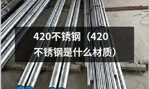 420不銹鋼(420不銹鋼是什么材質)