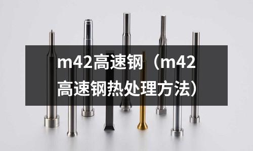 m42高速鋼(m42高速鋼熱處理方法)