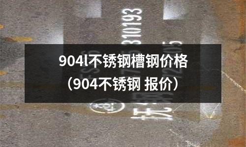 904l不銹鋼槽鋼價格(904不銹鋼 報價)