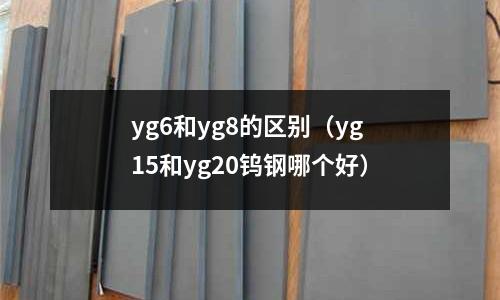 yg6和yg8的區別(yg15和yg20鎢鋼哪個好)