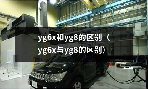 yg6x和yg8的區(qū)別(yg6x與yg8的區(qū)別)
