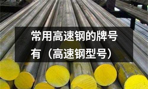 常用高速鋼的牌號(hào)有(高速鋼型號(hào))
