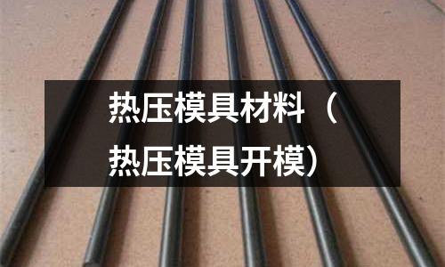 熱壓模具材料(熱壓模具開模)
