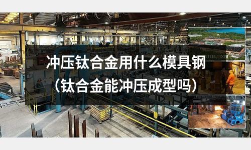 沖壓鈦合金用什么模具鋼(鈦合金能沖壓成型嗎)