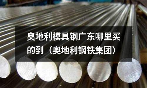 奧地利模具鋼廣東哪里買的到(奧地利鋼鐵集團)