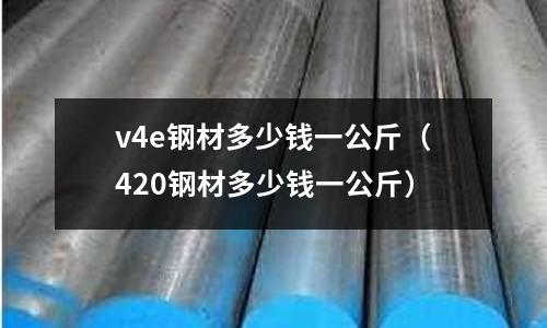 v4e鋼材多少錢一公斤（420鋼材多少錢一公斤）