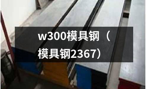 w300模具鋼（模具鋼2367）