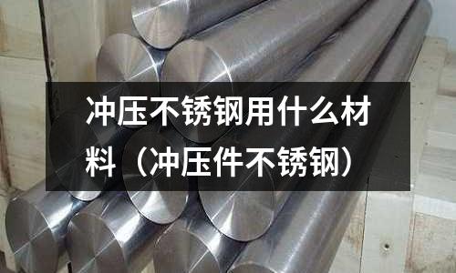 沖壓不銹鋼用什么材料(沖壓件不銹鋼)