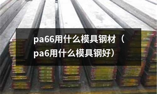 pa66用什么模具鋼材(pa6用什么模具鋼好)