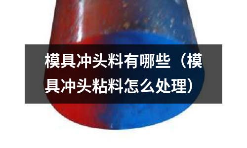 模具沖頭料有哪些(模具沖頭粘料怎么處理)