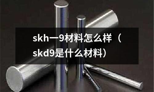 skh一9材料怎么樣（skd9是什么材料）