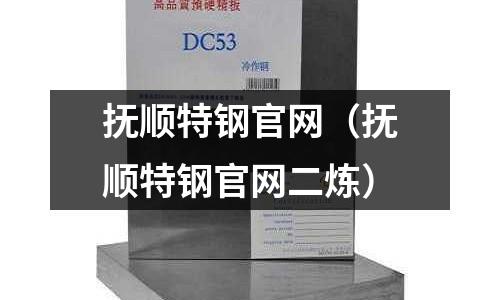 撫順特鋼官網(wǎng)(撫順特鋼官網(wǎng)二煉)