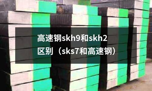 高速鋼skh9和skh2區別（sks7和高速鋼）