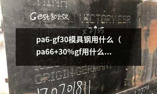 pa6-gf30模具鋼用什么（pa66+30%gf用什么模具鋼）