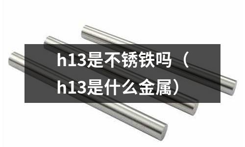 h13是不銹鐵嗎（h13是什么金屬）