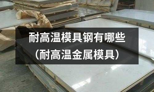耐高溫模具鋼有哪些（耐高溫金屬模具）
