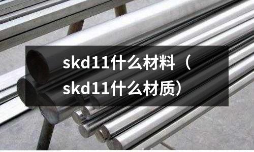 skd11什么材料（skd11什么材質(zhì)）