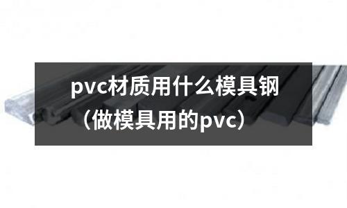 pvc材質(zhì)用什么模具鋼(做模具用的pvc)