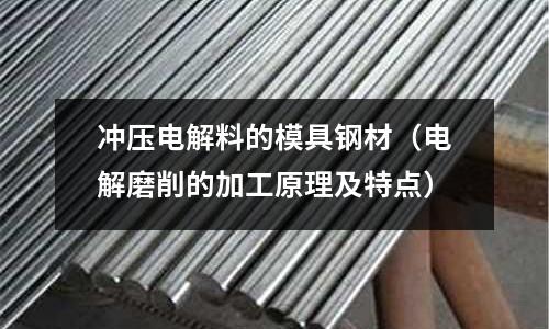 沖壓電解料的模具鋼材（電解磨削的加工原理及特點(diǎn)）