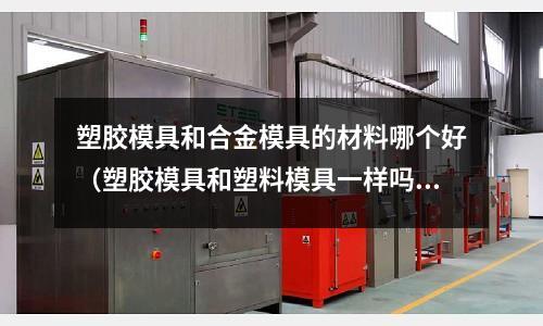 塑膠模具和合金模具的材料哪個好（塑膠模具和塑料模具一樣嗎？）