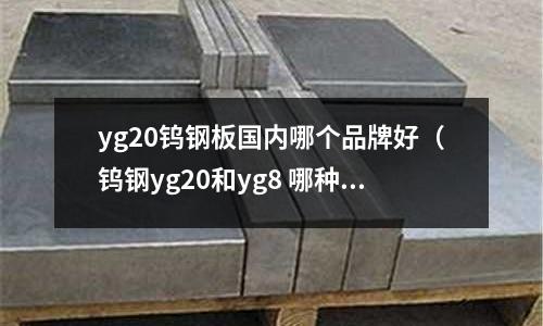 yg20鎢鋼板國內哪個品牌好（鎢鋼yg20和yg8 哪種耐磨）