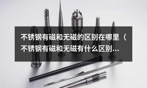 不銹鋼有磁和無磁的區別在哪里（不銹鋼有磁和無磁有什么區別）