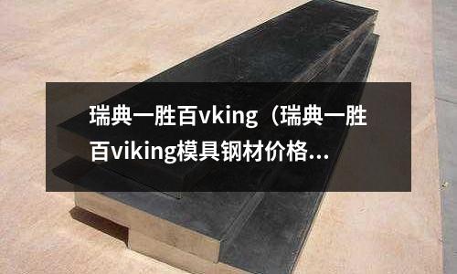 瑞典一勝百vking（瑞典一勝百viking模具鋼材價格）