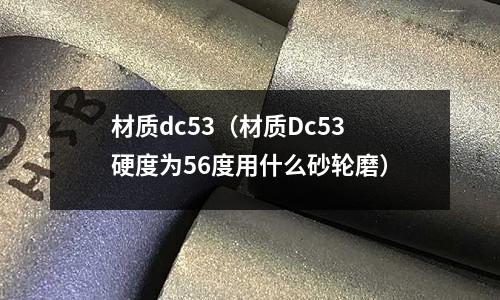 材質(zhì)dc53（材質(zhì)Dc53硬度為56度用什么砂輪磨）