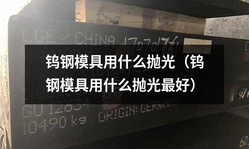 鎢鋼模具用什么拋光（鎢鋼模具用什么拋光最好）