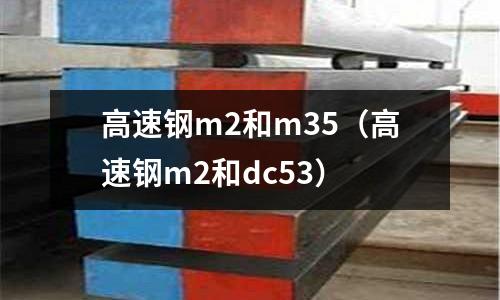 高速鋼m2和m35（高速鋼m2和dc53）