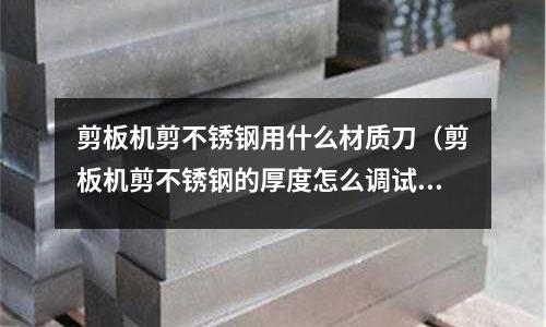 剪板機(jī)剪不銹鋼用什么材質(zhì)刀（剪板機(jī)剪不銹鋼的厚度怎么調(diào)試）